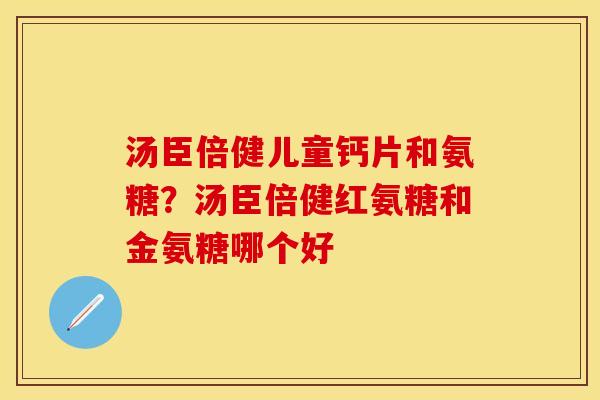汤臣倍健儿童钙片和氨糖？汤臣倍健红氨糖和金氨糖哪个好
