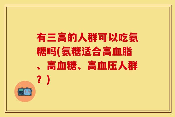 有三高的人群可以吃氨糖吗(氨糖适合高血脂、高血糖、高血压人群？)