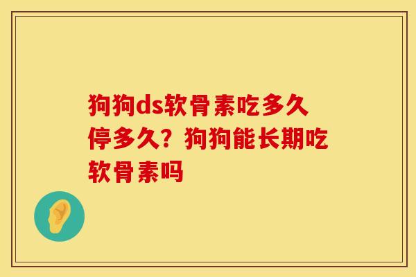 狗狗ds软骨素吃多久停多久?狗狗能长期吃软骨素吗 狗狗ds软骨素吃多久停多久?狗狗能长期吃软骨素吗