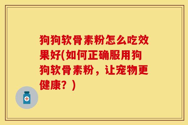 狗狗软骨素粉怎么吃效果好(如何正确服用狗狗软骨素粉，让宠物更健康？)
