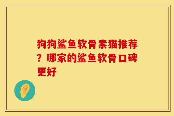 狗狗鲨鱼软骨素猫推荐？哪家的鲨鱼软骨口碑更好