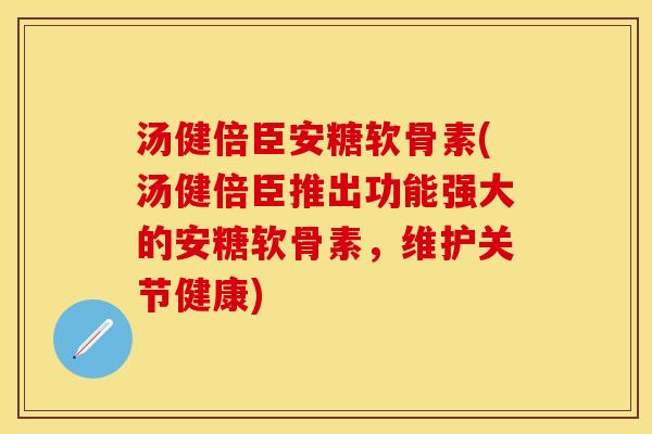 汤健倍臣安糖软骨素(汤健倍臣推出功能强大的安糖软骨素，维护关节健康)