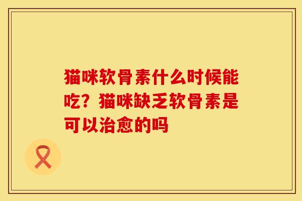猫咪软骨素什么时候能吃？猫咪缺乏软骨素是可以治愈的吗