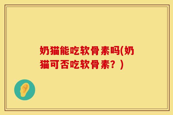 奶猫能吃软骨素吗(奶猫可否吃软骨素？)