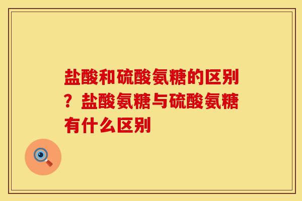 盐酸和硫酸氨糖的区别？盐酸氨糖与硫酸氨糖有什么区别