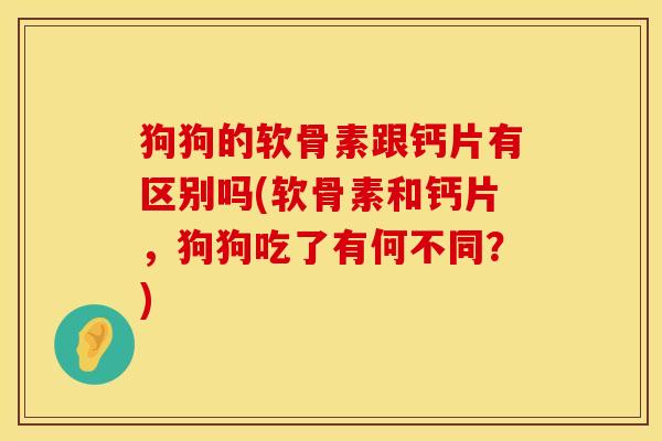 狗狗的软骨素跟钙片有区别吗(软骨素和钙片，狗狗吃了有何不同？)