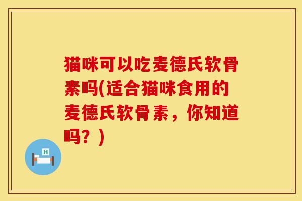 猫咪可以吃麦德氏软骨素吗(适合猫咪食用的麦德氏软骨素，你知道吗？)