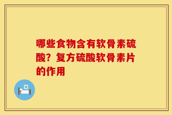 哪些食物含有软骨素硫酸?复方硫酸软骨素片的作用