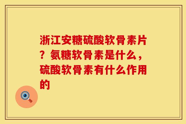 浙江安糖硫酸软骨素片？氨糖软骨素是什么，硫酸软骨素有什么作用的