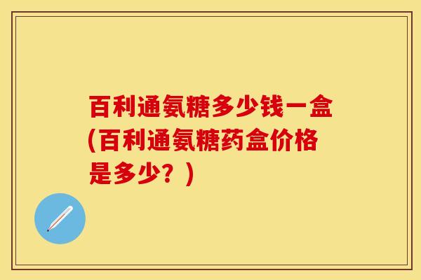 百利通氨糖多少钱一盒(百利通氨糖药盒价格是多少？)