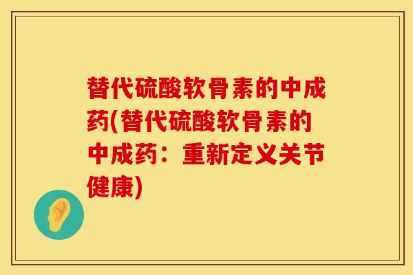替代硫酸软骨素的中成药(替代硫酸软骨素的中成药：重新定义关节健康)