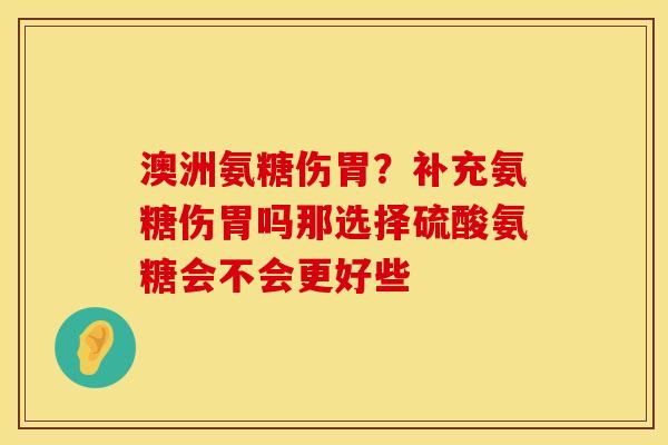 澳洲氨糖伤胃？补充氨糖伤胃吗那选择硫酸氨糖会不会更好些