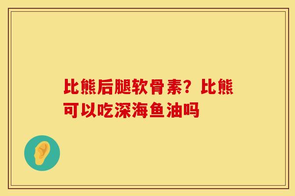 比熊后腿软骨素？比熊可以吃深海鱼油吗