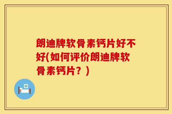 朗迪牌软骨素钙片好不好(如何评价朗迪牌软骨素钙片？)