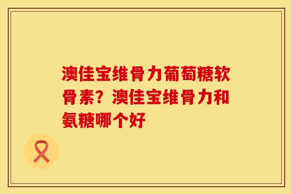 澳佳宝维骨力葡萄糖软骨素?澳佳宝维骨力和氨糖哪个好 澳佳宝维骨力葡萄糖软骨素?澳佳宝维骨力和氨糖哪个好