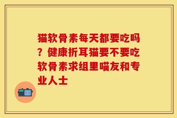 猫软骨素每天都要吃吗？健康折耳猫要不要吃软骨素求组里喵友和专业人士