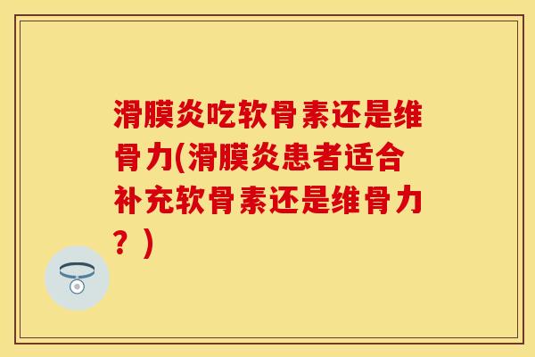 滑膜炎吃软骨素还是维骨力(滑膜炎患者适合补充软骨素还是维骨力？)