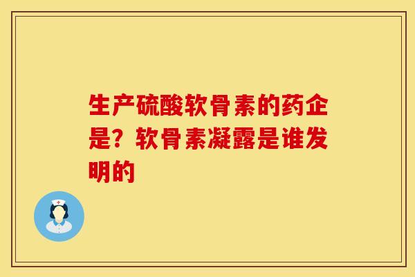 生产硫酸软骨素的药企是？软骨素凝露是谁发明的