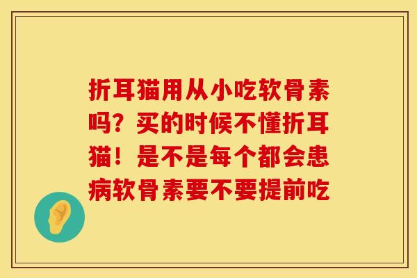 折耳猫用从小吃软骨素吗？买的时候不懂折耳猫！是不是每个都会患病软骨素要不要提前吃