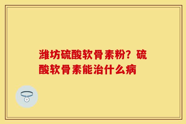 潍坊硫酸软骨素粉?硫酸软骨素能什么 潍坊硫酸软骨素粉?硫酸软骨素能什么