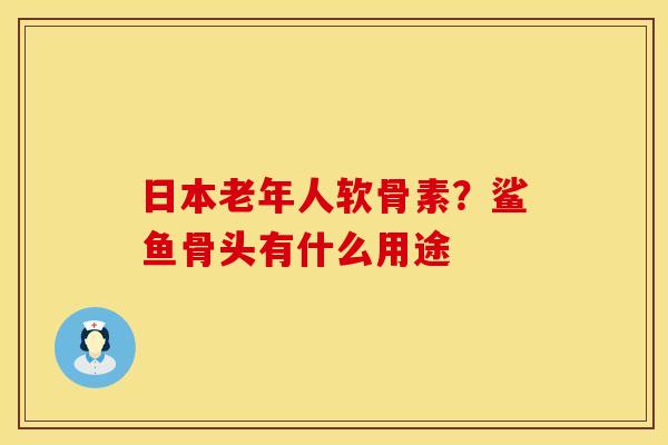 日本老年人软骨素？鲨鱼骨头有什么用途