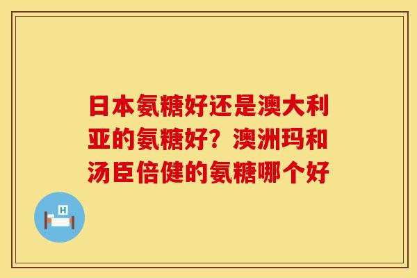 日本氨糖好还是澳大利亚的氨糖好？澳洲玛和汤臣倍健的氨糖哪个好