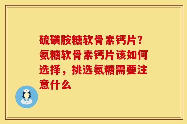 硫磺胺糖软骨素钙片?氨糖软骨素钙片该如何选择,挑选氨糖需要注意什么 硫磺胺糖软骨素钙片?氨糖软骨素钙片该如何选择,挑选氨糖需要注意什么