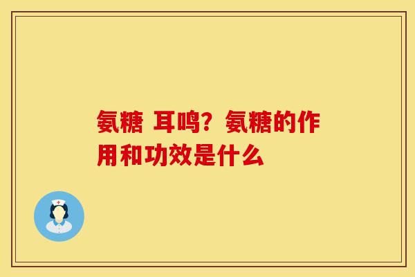 氨糖 耳鸣？氨糖的作用和功效是什么