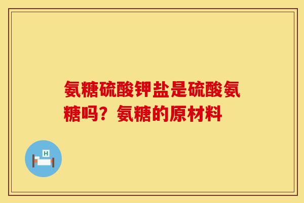 氨糖硫酸钾盐是硫酸氨糖吗？氨糖的原材料