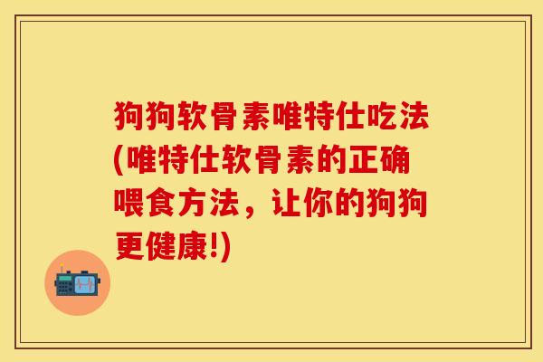 狗狗软骨素唯特仕吃法(唯特仕软骨素的正确喂食方法，让你的狗狗更健康!)