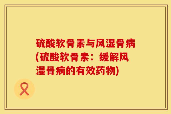 硫酸软骨素与风湿骨病(硫酸软骨素：缓解风湿骨病的有效药物)