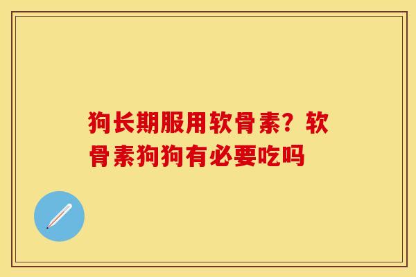 狗长期服用软骨素？软骨素狗狗有必要吃吗