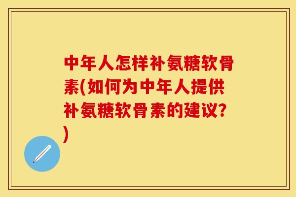 中年人怎样补氨糖软骨素(如何为中年人提供补氨糖软骨素的建议？)