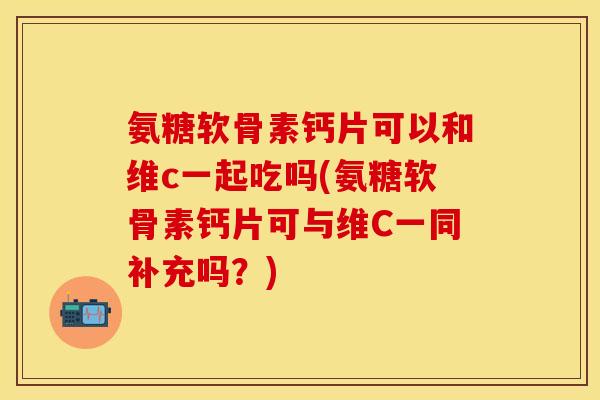 氨糖软骨素钙片可以和维c一起吃吗(氨糖软骨素钙片可与维C一同补充吗？)