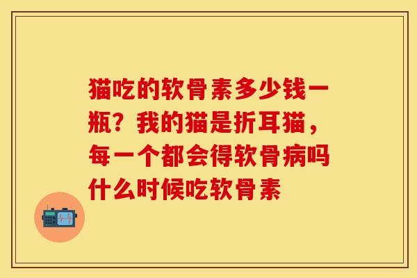 猫吃的软骨素多少钱一瓶？我的猫是折耳猫，每一个都会得软骨病吗什么时候吃软骨素