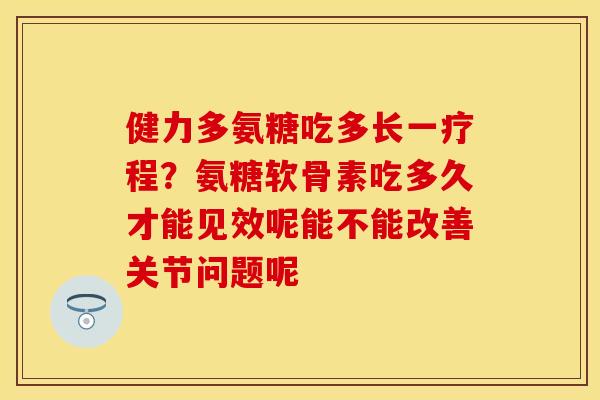 健力多氨糖吃多长一疗程？氨糖软骨素吃多久才能见效呢能不能改善关节问题呢