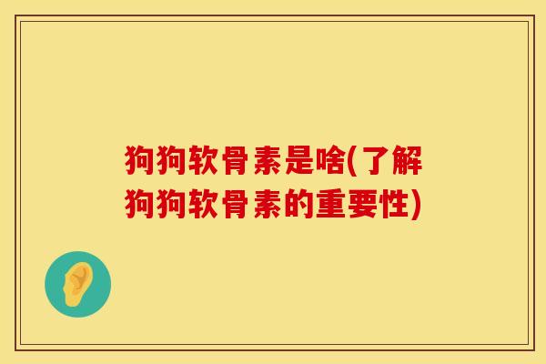 狗狗软骨素是啥(了解狗狗软骨素的重要性)