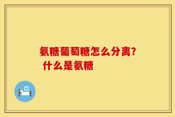 氨糖葡萄糖怎么分离？ 什么是氨糖