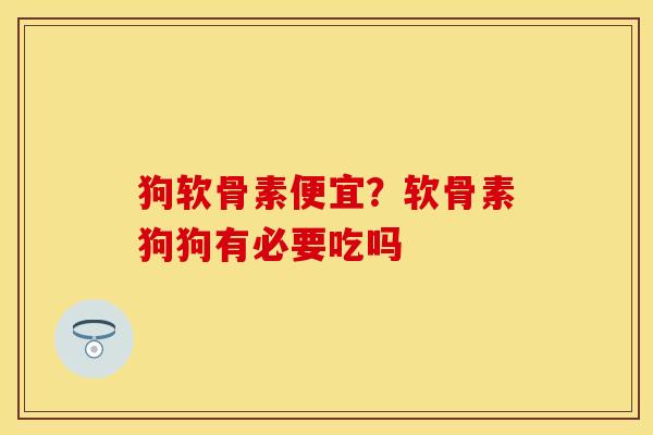 狗软骨素便宜？软骨素狗狗有必要吃吗