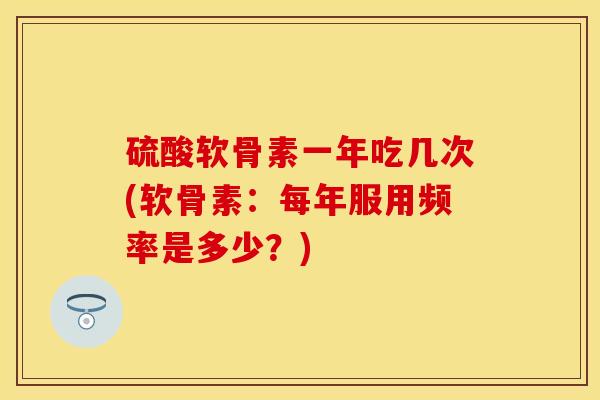 硫酸软骨素一年吃几次(软骨素：每年服用频率是多少？)