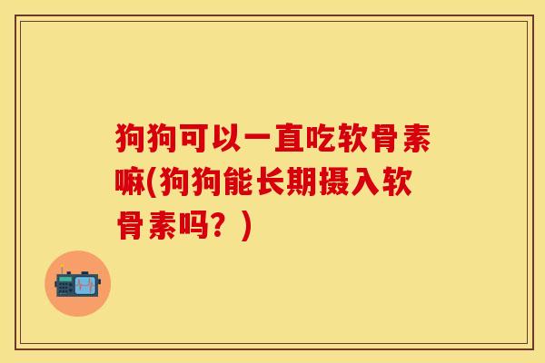 狗狗可以一直吃软骨素嘛(狗狗能长期摄入软骨素吗？)