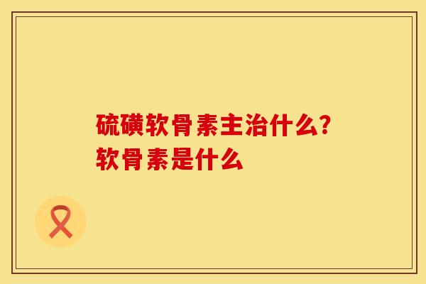 硫磺软骨素主什么？软骨素是什么
