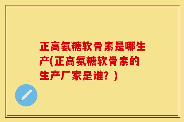 正高氨糖软骨素是哪生产(正高氨糖软骨素的生产厂家是谁？)