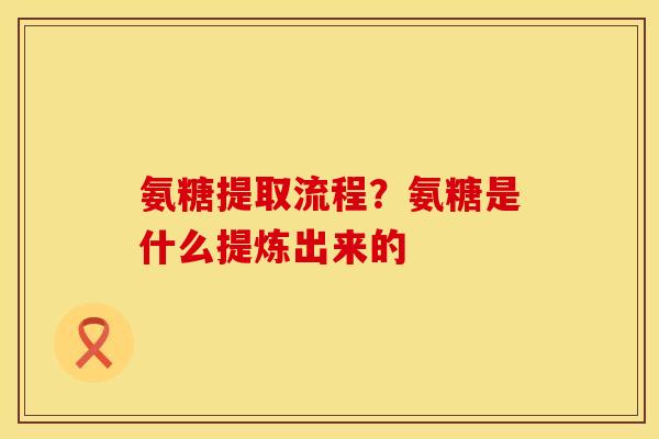 氨糖提取流程？氨糖是什么提炼出来的