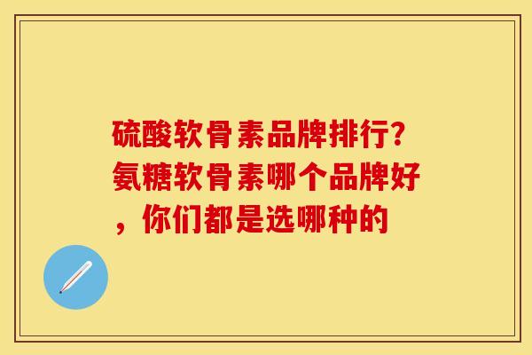 硫酸软骨素品牌排行？氨糖软骨素哪个品牌好，你们都是选哪种的