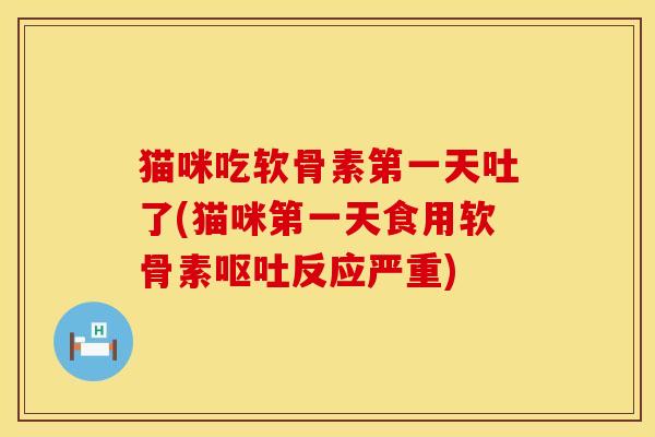 猫咪吃软骨素第一天吐了(猫咪第一天食用软骨素呕吐反应严重)