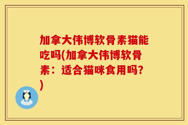 加拿大伟博软骨素猫能吃吗(加拿大伟博软骨素：适合猫咪食用吗？)