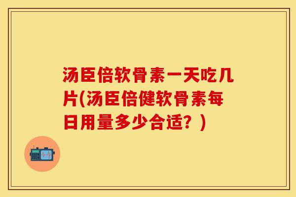 汤臣倍软骨素一天吃几片(汤臣倍健软骨素每日用量多少合适？)