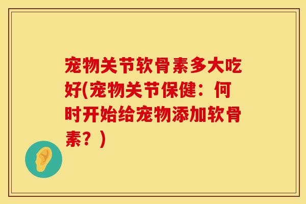 宠物关节软骨素多大吃好(宠物关节保健：何时开始给宠物添加软骨素？)