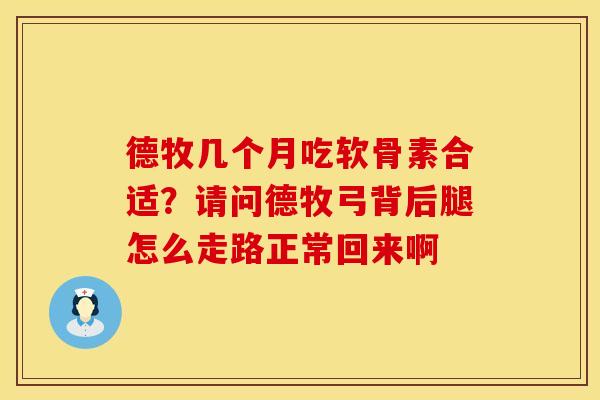 德牧几个月吃软骨素合适？请问德牧弓背后腿怎么走路正常回来啊